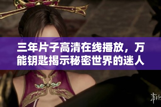 三年片子高清在線播放，萬能鑰匙揭示秘密世界的迷人旅程