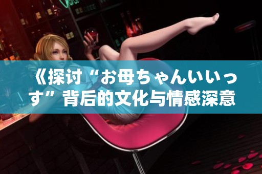 《探討“お母ちゃんいいっす”背后的文化與情感深意》