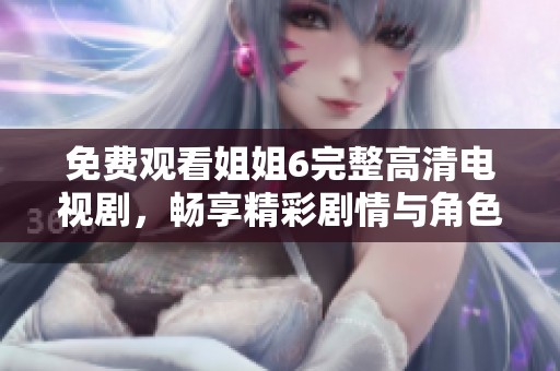 免費(fèi)觀看姐姐6完整高清電視劇，暢享精彩劇情與角色魅力