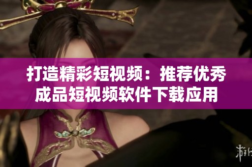 打造精彩短視頻：推薦優(yōu)秀成品短視頻軟件下載應(yīng)用
