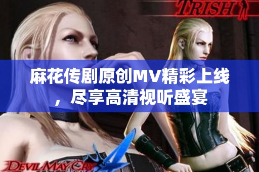 麻花傳劇原創(chuàng)MV精彩上線，盡享高清視聽盛宴