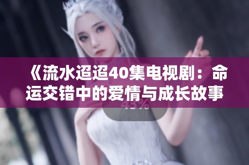 《流水迢迢40集電視?。好\交錯中的愛情與成長故事》