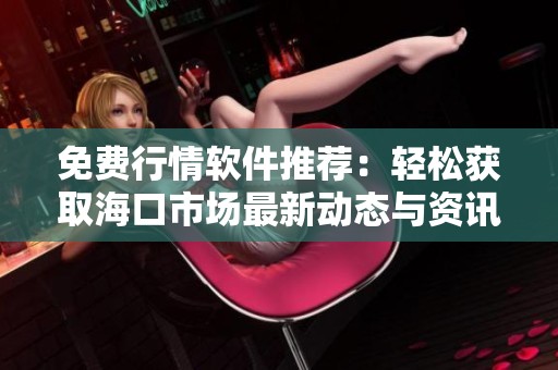 免費(fèi)行情軟件推薦：輕松獲取?？谑袌?chǎng)最新動(dòng)態(tài)與資訊