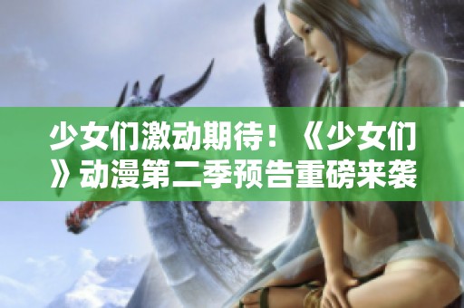 少女們激動(dòng)期待！《少女們》動(dòng)漫第二季預(yù)告重磅來(lái)襲
