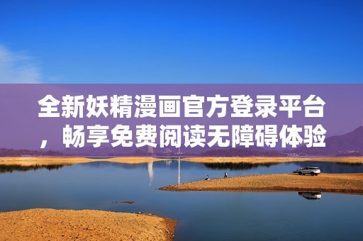 全新妖精漫畫官方登錄平臺，暢享免費閱讀無障礙體驗