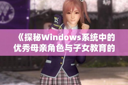 《探秘Windows系統(tǒng)中的優(yōu)秀母親角色與子女教育的啟示》