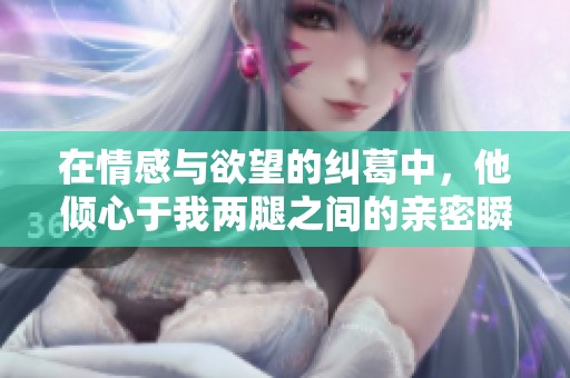 在情感與欲望的糾葛中，他傾心于我兩腿之間的親密瞬間