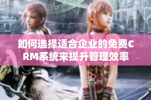 如何選擇適合企業(yè)的免費CRM系統(tǒng)來提升管理效率