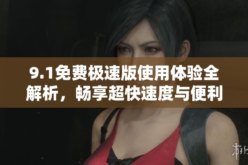 9.1免費(fèi)極速版使用體驗(yàn)全解析，暢享超快速度與便利