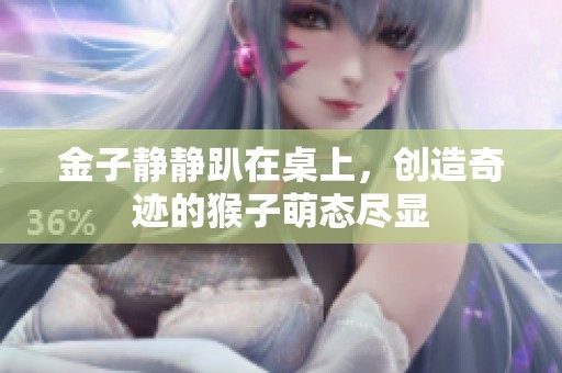 金子靜靜趴在桌上，創(chuàng)造奇跡的猴子萌態(tài)盡顯