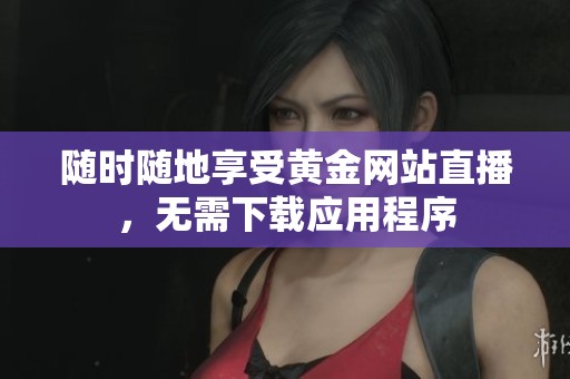 隨時隨地享受黃金網站直播，無需下載應用程序