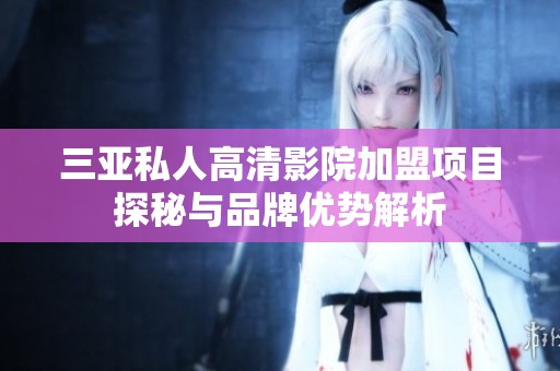 三亞私人高清影院加盟項(xiàng)目探秘與品牌優(yōu)勢(shì)解析