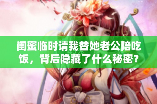 閨蜜臨時請我替她老公陪吃飯,背后隱藏了什么秘密? 閨蜜臨時請我替她老公陪吃飯,背后隱藏了什么秘密?