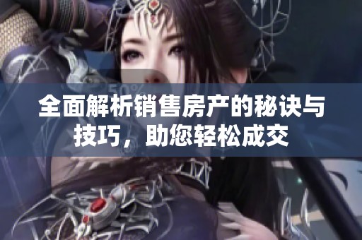 全面解析銷售房產(chǎn)的秘訣與技巧，助您輕松成交