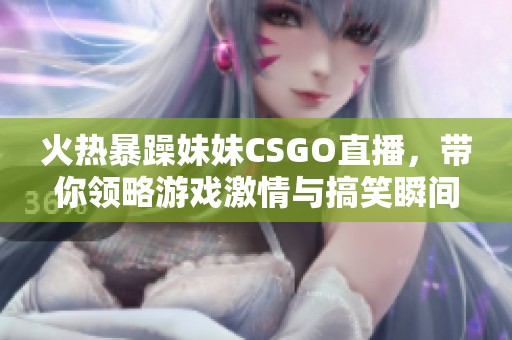 火熱暴躁妹妹CSGO直播，帶你領(lǐng)略游戲激情與搞笑瞬間