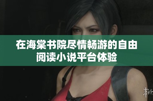 在海棠書院盡情暢游的自由閱讀小說平臺(tái)體驗(yàn)