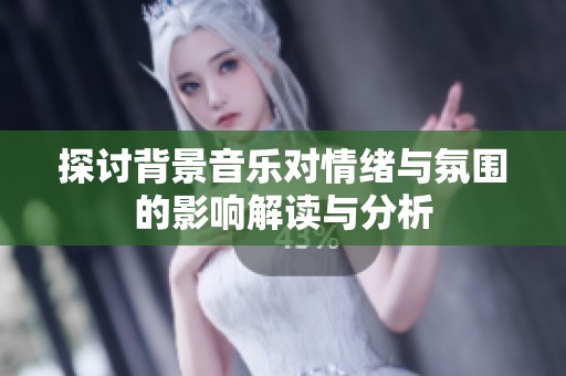 探討背景音樂對情緒與氛圍的影響解讀與分析