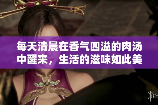 每天清晨在香氣四溢的肉湯中醒來(lái)，生活的滋味如此美妙