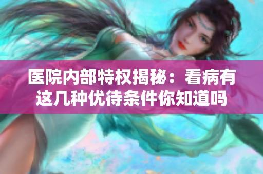 醫(yī)院內(nèi)部特權(quán)揭秘：看病有這幾種優(yōu)待條件你知道嗎