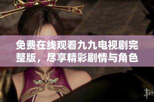 免費在線觀看九九電視劇完整版，盡享精彩劇情與角色魅力