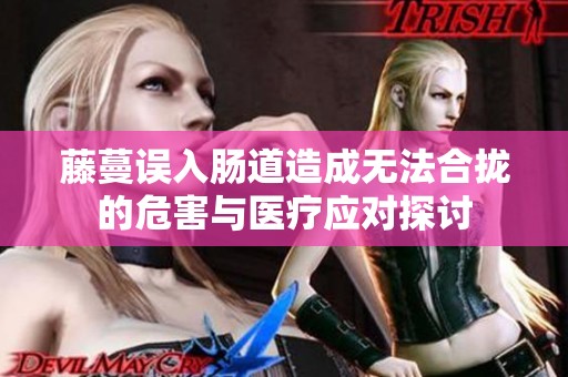 藤蔓誤入腸道造成無(wú)法合攏的危害與醫(yī)療應(yīng)對(duì)探討