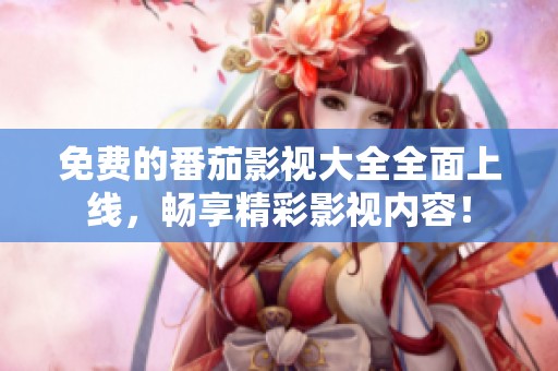 免費的番茄影視大全全面上線，暢享精彩影視內(nèi)容！