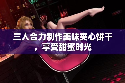 三人合力制作美味夾心餅干，享受甜蜜時光