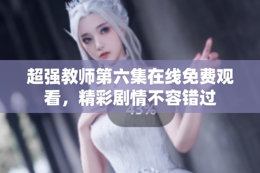 超強(qiáng)教師第六集在線免費(fèi)觀看，精彩劇情不容錯(cuò)過(guò)