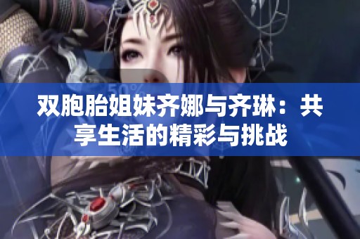 雙胞胎姐妹齊娜與齊琳：共享生活的精彩與挑戰(zhàn)