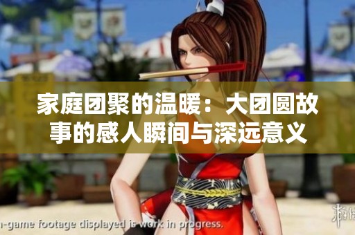家庭團聚的溫暖：大團圓故事的感人瞬間與深遠意義
