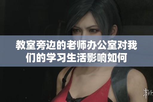 教室旁邊的老師辦公室對我們的學(xué)習(xí)生活影響如何