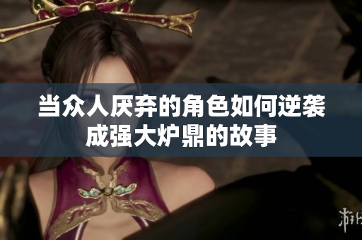 當眾人厭棄的角色如何逆襲成強大爐鼎的故事