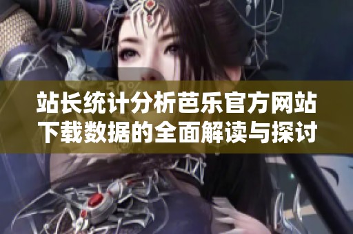 站長(zhǎng)統(tǒng)計(jì)分析芭樂(lè)官方網(wǎng)站下載數(shù)據(jù)的全面解讀與探討