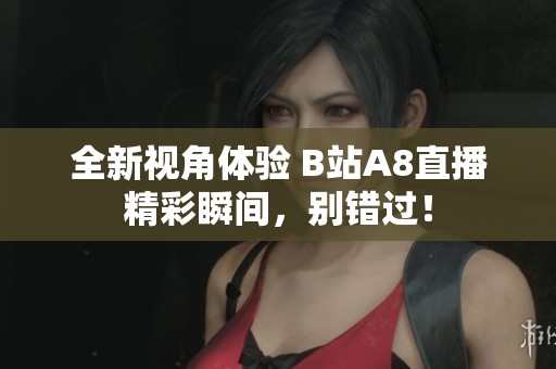 全新視角體驗 B站A8直播精彩瞬間，別錯過！