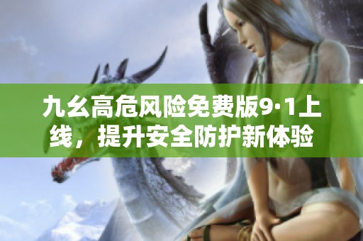 九幺高危風險免費版9·1上線，提升安全防護新體驗