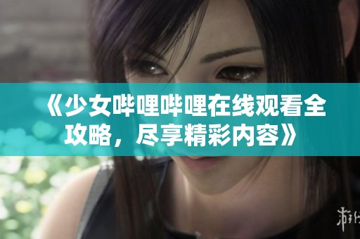 《少女嗶哩嗶哩在線觀看全攻略，盡享精彩內(nèi)容》