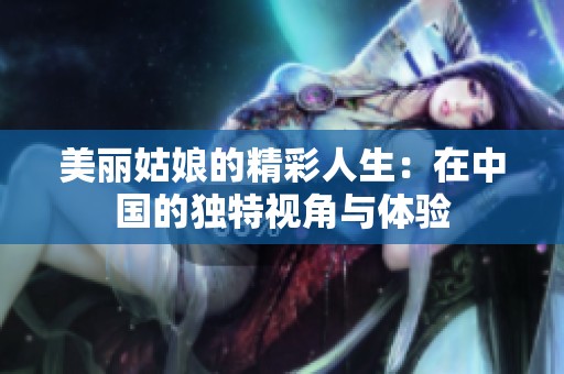 美麗姑娘的精彩人生：在中國的獨特視角與體驗