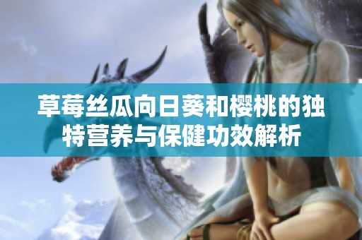 草莓絲瓜向日葵和櫻桃的獨(dú)特營養(yǎng)與保健功效解析
