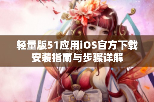 輕量版51應(yīng)用iOS官方下載安裝指南與步驟詳解