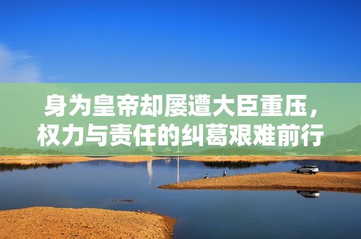 身為皇帝卻屢遭大臣重壓，權(quán)力與責(zé)任的糾葛艱難前行
