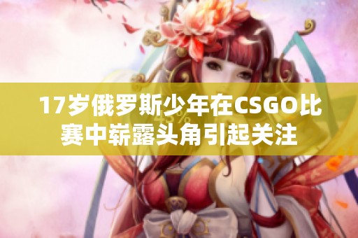 17歲俄羅斯少年在CSGO比賽中嶄露頭角引起關(guān)注