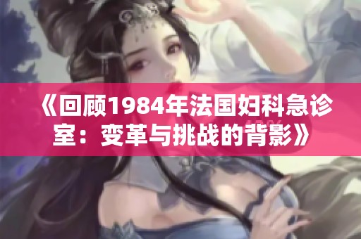 《回顧1984年法國婦科急診室：變革與挑戰(zhàn)的背影》