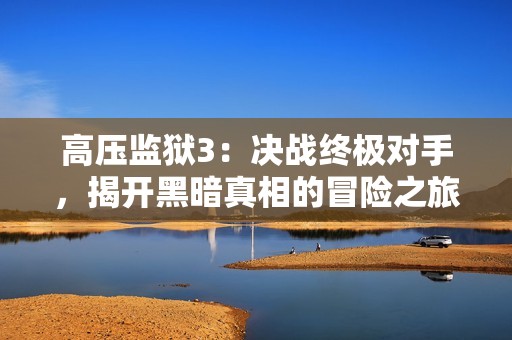 高壓監(jiān)獄3：決戰(zhàn)終極對(duì)手，揭開黑暗真相的冒險(xiǎn)之旅