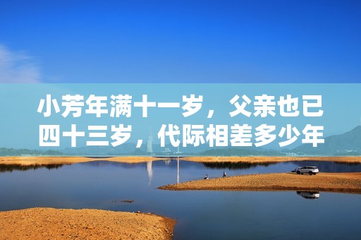 小芳年滿十一歲，父親也已四十三歲，代際相差多少年？