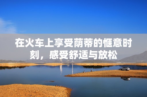 在火車上享受蔭蒂的愜意時刻，感受舒適與放松