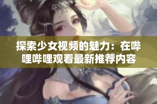 探索少女視頻的魅力：在嗶哩嗶哩觀看最新推薦內(nèi)容