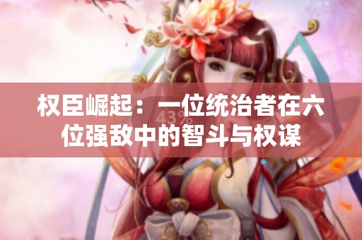權(quán)臣崛起：一位統(tǒng)治者在六位強(qiáng)敵中的智斗與權(quán)謀