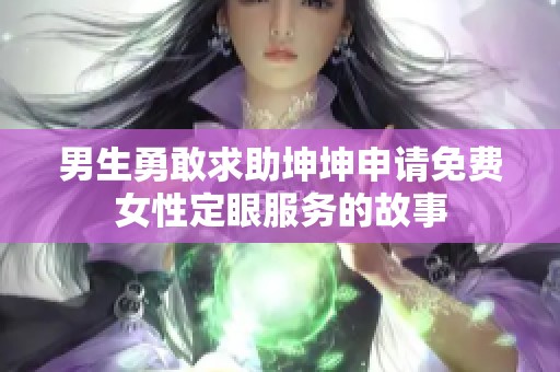 男生勇敢求助坤坤申請免費(fèi)女性定眼服務(wù)的故事