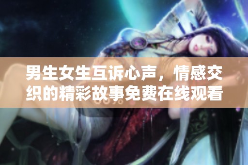 男生女生互訴心聲，情感交織的精彩故事免費(fèi)在線觀看