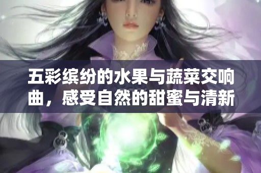五彩繽紛的水果與蔬菜交響曲，感受自然的甜蜜與清新